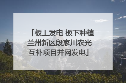 板上发电 板下种植 兰州新区段家川农光互补项目并网发电